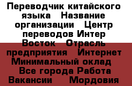 Переводчик китайского языка › Название организации ­ Центр переводов Интер-Восток › Отрасль предприятия ­ Интернет › Минимальный оклад ­ 1 - Все города Работа » Вакансии   . Мордовия респ.